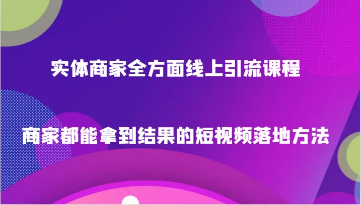 实体商家线上引流全攻略，轻松掌握短视频落地方法！-网赚项目