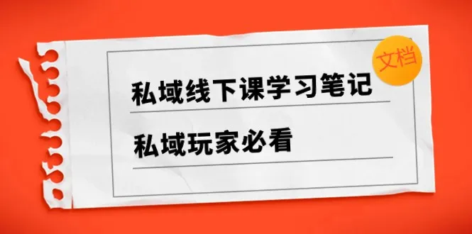 私域玩家必备：私域线下课实战笔记及案例解析-网赚项目