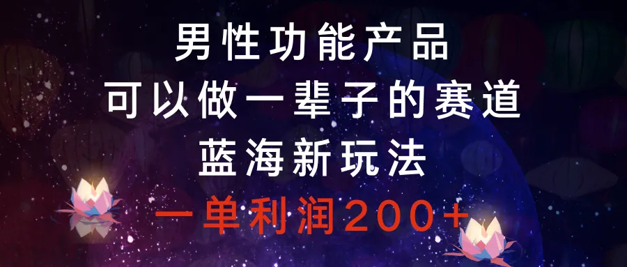 探索男性功能产品的新蓝海：一单，一辈子的赛道-网赚项目