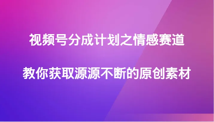 探索视频号分成计划：情感赛道赋能创作者，解锁源源不断的原创素材之道-网赚项目