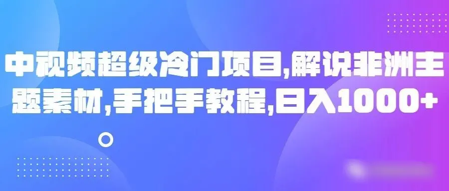 探索新商机：非洲主题视频解说项目，每日轻松增收超更多元！-网赚项目