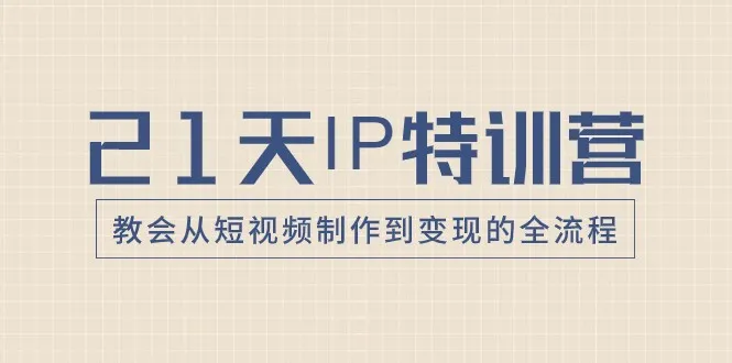 21天IP特训营：从短视频创作到变现的全流程解析-网赚项目