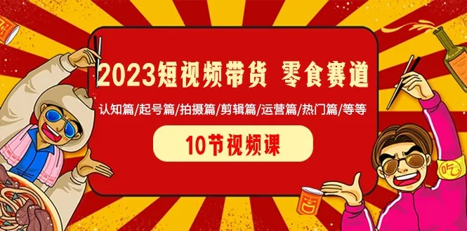 掌握2023年短视频带货零食赛道：认知、起号、拍摄、剪辑、运营、热门等全方位教程-网赚项目