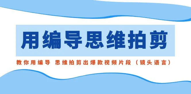 编导思维拍剪指南：打造爆款视频片段（附镜头语言技巧）-网赚项目