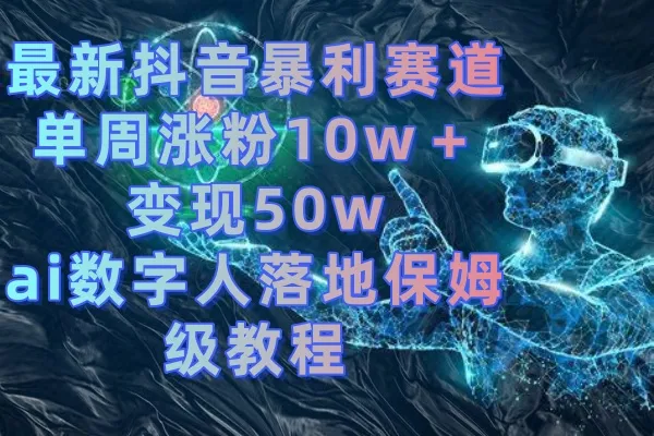 抖音AI数字人：10w 涨粉、50w 变现攻略揭秘！-网赚项目