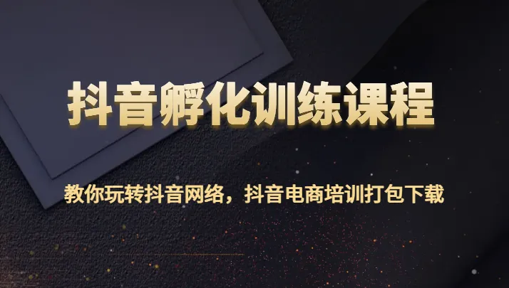 抖音孵化训练课程：实战技巧揭秘，打造热门账号和爆款内容！-网赚项目