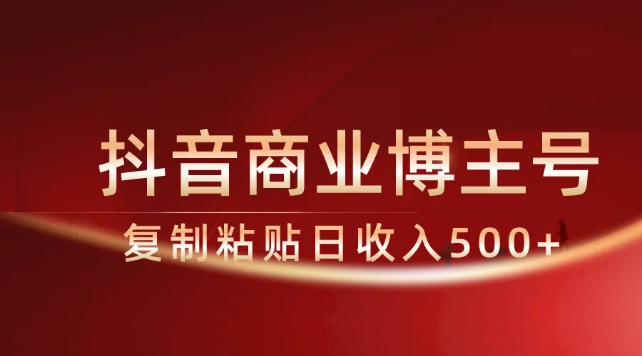 抖音商业博主号赚钱教程：复制粘贴轻松日收入不断攀升 ，创业零压力新选择！-网赚项目