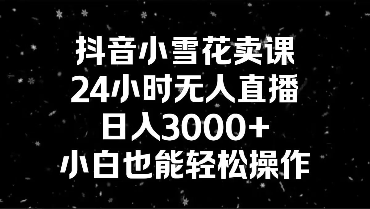 抖音小雪花卖课新玩法揭秘：24小时无人直播，日收入更多 ！-网赚项目