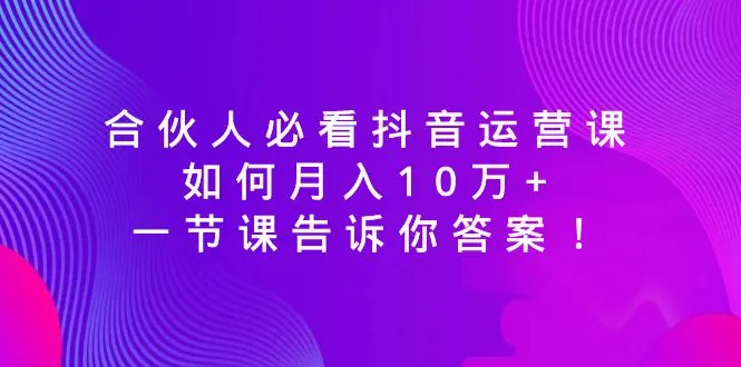 抖音运营必修：揭秘月收入更多万 的合伙人秘籍-网赚项目