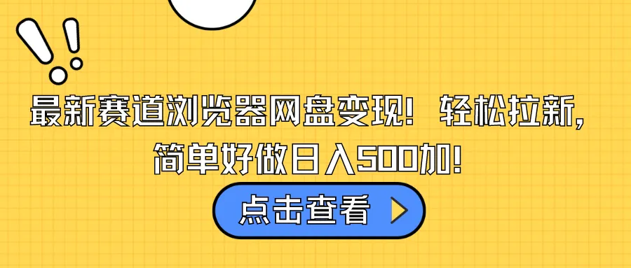 开启网盘变现新时代：轻松日收入更多加的最新赛道浏览器项目！-网赚项目