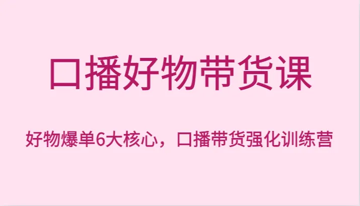 口播好物带货课程：打造口播爆款，实现带货强化训练营-网赚项目