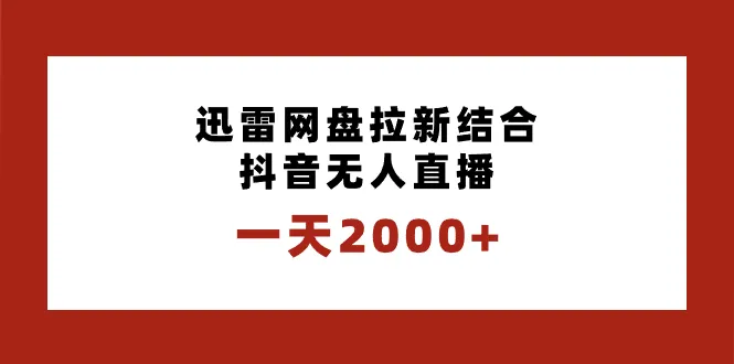 如何结合抖音无人直播与迅雷网盘实现每天更多 的拉新？独创玩法保姆级教学！-网赚项目