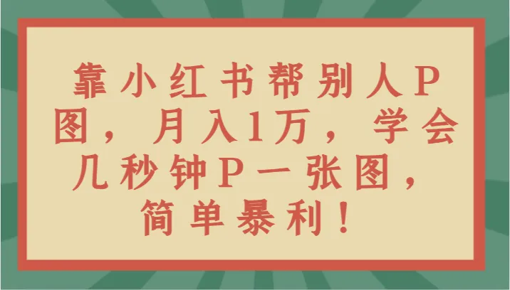 小红书P图月收入更多，学会几秒钟P一张图，轻松掌握暴利赛道！-网赚项目