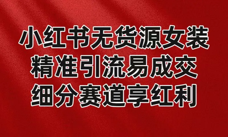 月增更多，女装店红利期逆袭人生：小红书无货源女装，精准引流易成交