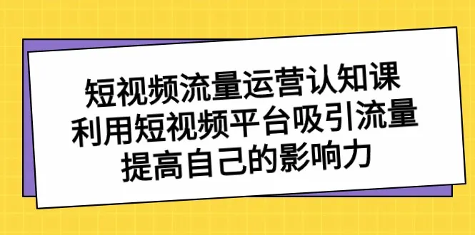 掌握短视频创作技巧与运营策略，提升影响力的短视频流量认知课程