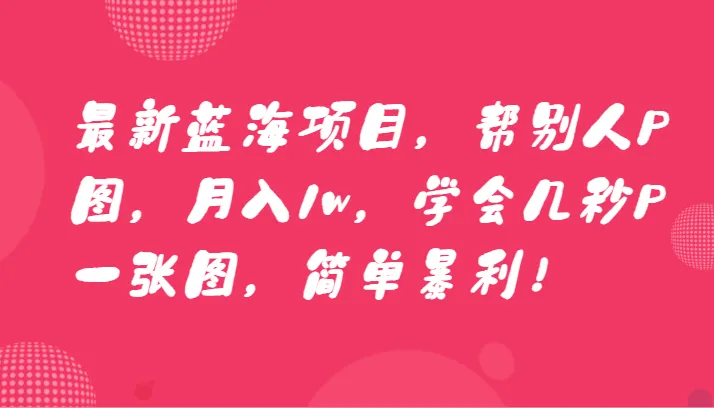 赚钱新趋势：轻松P图月收入更多！学会几秒P一张图，简单暴利！-网赚项目