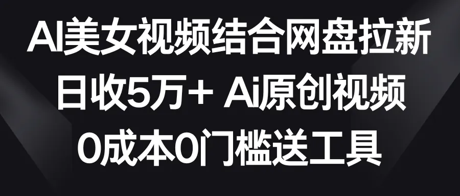 AI美女视频结合网盘拉新，日收更多万 两分钟一条Ai原创视频，0成本0门槛送工具-网赚项目