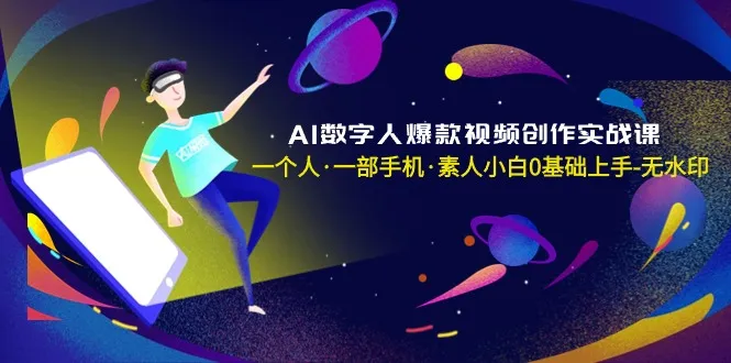 AI数字人爆款视频创作实战课，一个人·一部手机·素人小白0基础上手-网赚项目