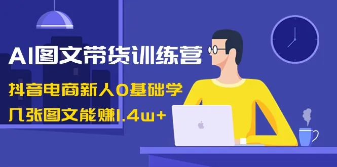 AI图文带货训练营：零基础新手也能轻松上手，通过抖音电商赚取丰厚增收！-网赚项目