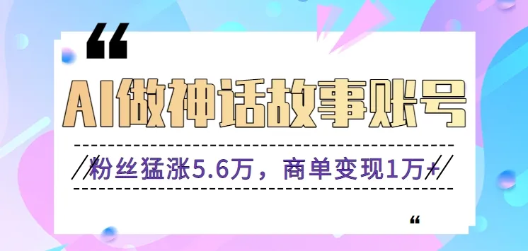 创意无限：AI重塑神话故事账号，粉丝激增5.6万，商机爆发1万 【视频教程 软件】-网赚项目