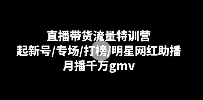 打造直播带货新红海：流量特训营解密，月播*万GMV！-网赚项目