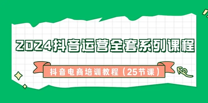 2024抖音运营全套系列课程-抖音电商培训教程-网赚项目