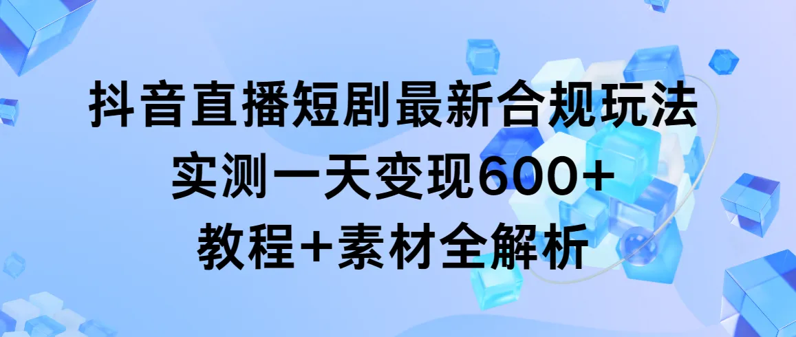 抖音直播短剧最新合规玩法，实测一天变现更多 ，教程 素材全解析-网赚项目