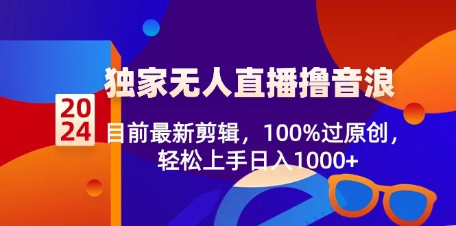 2024独家无人直播撸音浪，目前最新剪辑，100%过原创，轻松上手日收入不断攀升-网赚项目