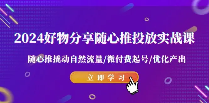 2024好物分享-随心推投放实战课 随心推撬动自然流量/微付费起号/优化产出-网赚项目