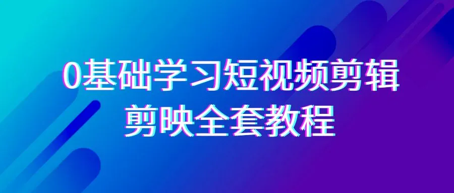 0基础系统学习-短视频剪辑，剪映-全套33节-教程，全面覆盖-剪辑功能