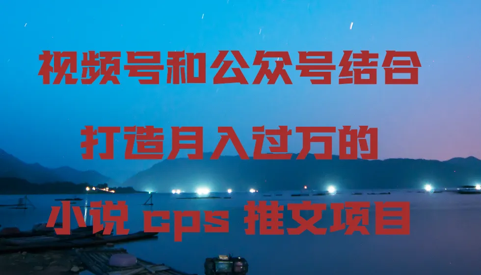 揭秘视频号与公众号联动的小说CPS推广项目，月增更多不再是梦想！-网赚项目