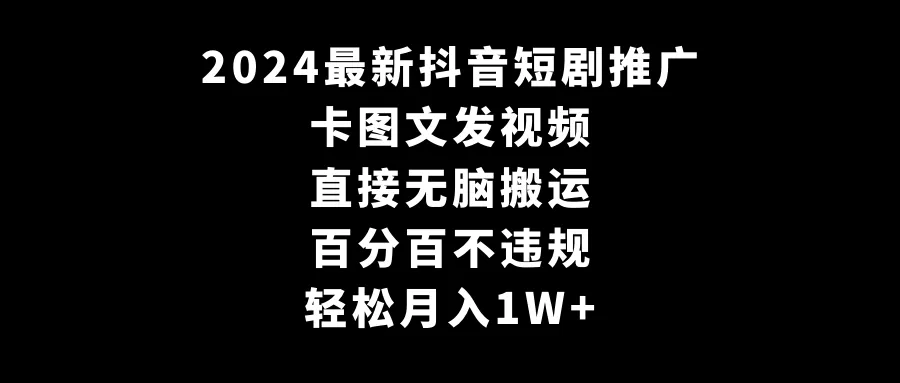 解锁月收入更多 秘籍：2024最新抖音短剧推广，无脑搬视频，百分百合规！-网赚项目