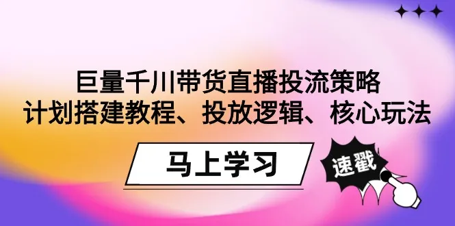 巨量千川带货直播投流策略：计划搭建教程、投放逻辑、核心玩法！-网赚项目