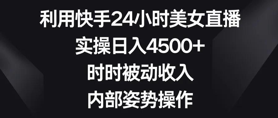 利用快手24小时美女直播，实操日收入不断攀升 ，时时被动收入，内部姿势操作-网赚项目