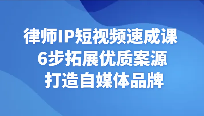 律师IP短视频速成课：6步打造自媒体品牌，赢得优质案源！-网赚项目