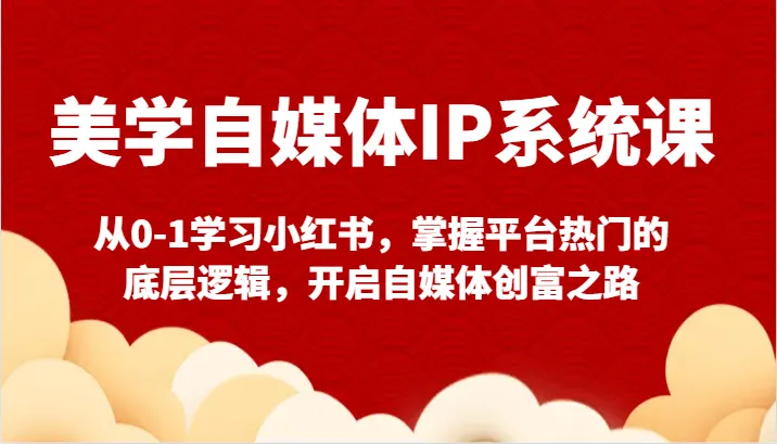 美学自媒体IP系统课：从零开始学习小红书，掌握创富秘籍！-网赚项目