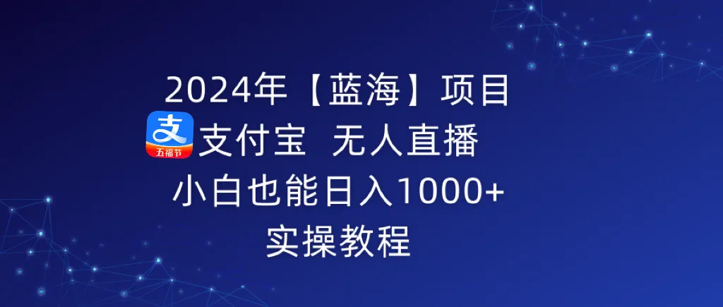 2024年【蓝海】项目 支付宝无人直播 小白也能日收入不断攀升  实操教程-网赚项目