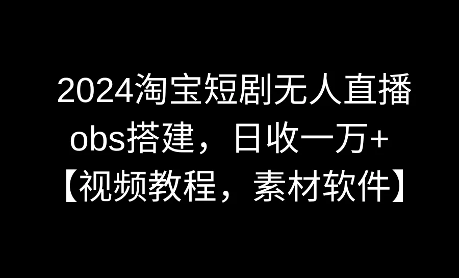 2024年淘宝短视频无人直播3.0：Obs搭建月增收更多，高清素材软件免费分享！-网赚项目