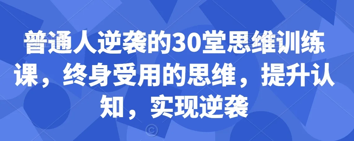 普通人逆袭的30堂思维训练课，​终身受用的思维，提升认知，实现逆袭-网赚项目