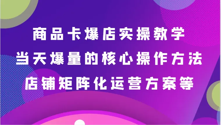 商品卡爆店实操教学：深度解析店铺运营技巧与爆款策略-网赚项目