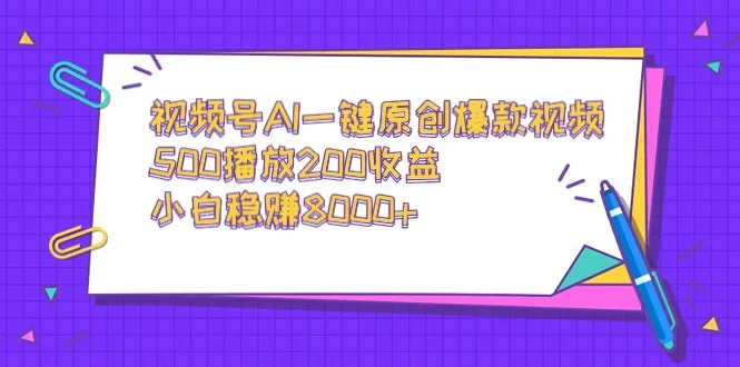 视频号AI一键原创爆款视频，500播放200增收，小白赚更多