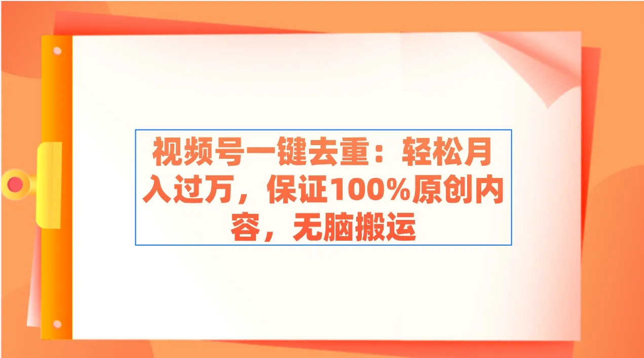 视频号一键去重：轻松月增更多，保证100%原创内容，无脑搬运-网赚项目