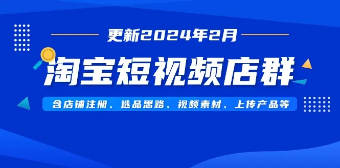 淘宝短视频店群（更新2024年2月），含店铺注册、选品思路、视频素材、上传产品等-网赚项目