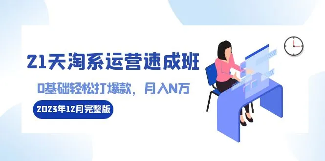 21天淘系运营速成班2023年12月完整版详解：轻松打造爆款，轻松可收一个小目标！-网赚项目