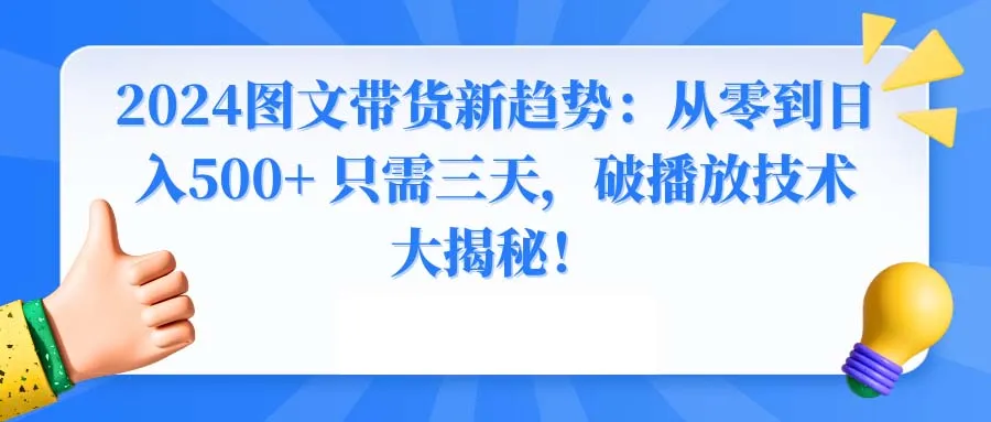 2024图文带货新趋势：从零到日收入不断攀升  只需三天，破播放技术大揭秘！-网赚项目