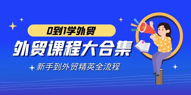 外贸-课程大合集，0到1学外贸，新手到外贸精英全流程-网赚项目