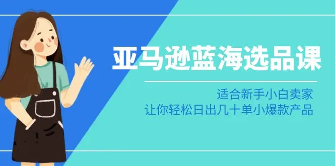 亚马逊-蓝海选品课：适合新手小白卖家，让你轻松日出几十单小爆款产品-网赚项目