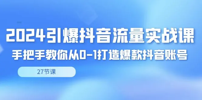 2024引爆·抖音流量实战课，手把手教你从0-1打造爆款抖音账号-网赚项目