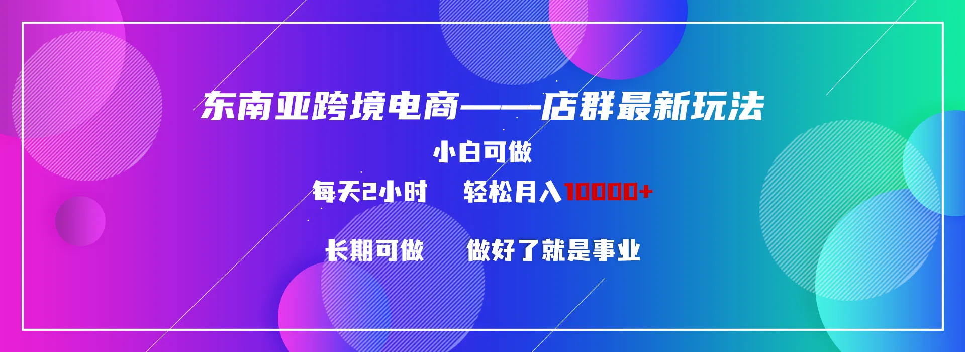 掌握东南亚跨境电商店群新策略：每天两小时轻松赚取更多！-网赚项目