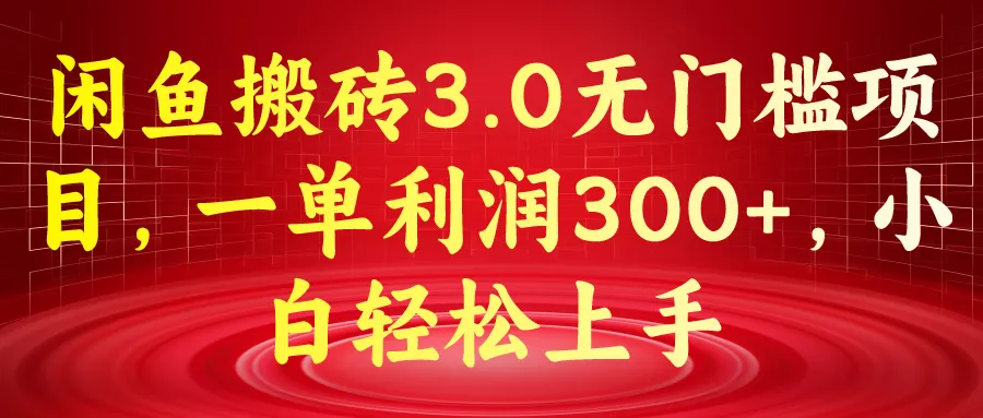 掌握闲鱼搬砖3.0：轻松上手、每单利润300 的无门槛项目-网赚项目